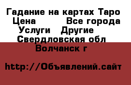 Гадание на картах Таро › Цена ­ 500 - Все города Услуги » Другие   . Свердловская обл.,Волчанск г.